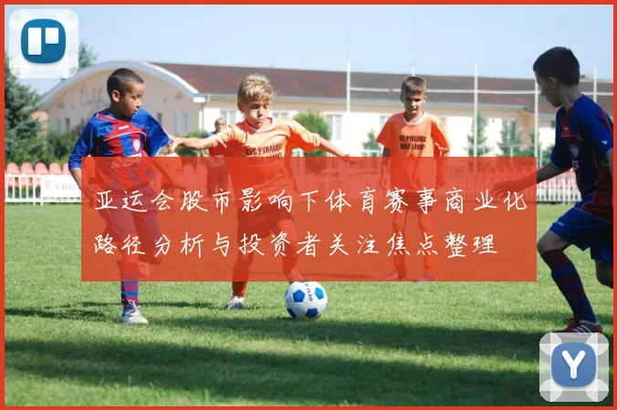 亚运会股市影响下体育赛事商业化路径分析与投资者关注焦点整理