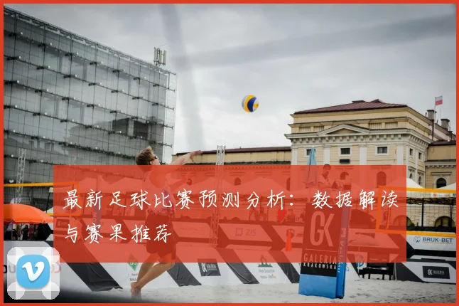 最新足球比赛预测分析:数据解读与赛果推荐
