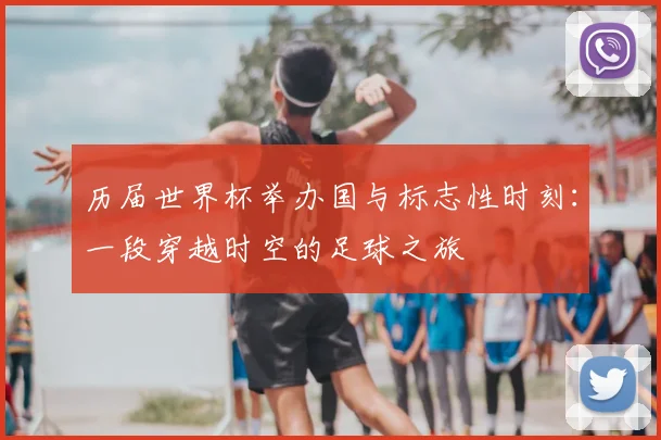 历届世界杯举办国与标志性时刻：一段穿越时空的足球之旅