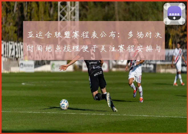 亚运会联盟赛程表公布：多场对决时间地点梳理便于关注赛程安排与比赛影响
