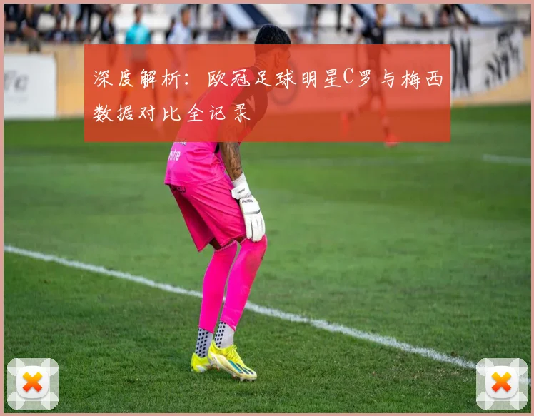 深度解析:欧冠足球明星C罗与梅西数据对比全记录