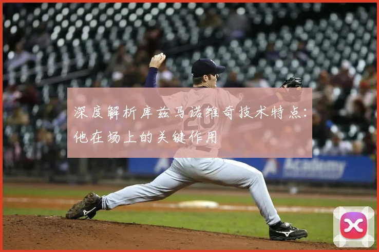 深度解析库兹马诺维奇技术特点:他在场上的关键作用