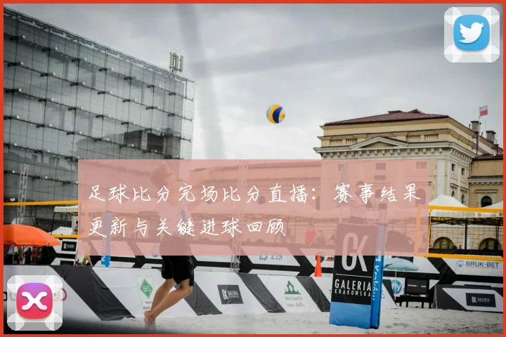 足球比分完场比分直播：赛事结果更新与关键进球回顾