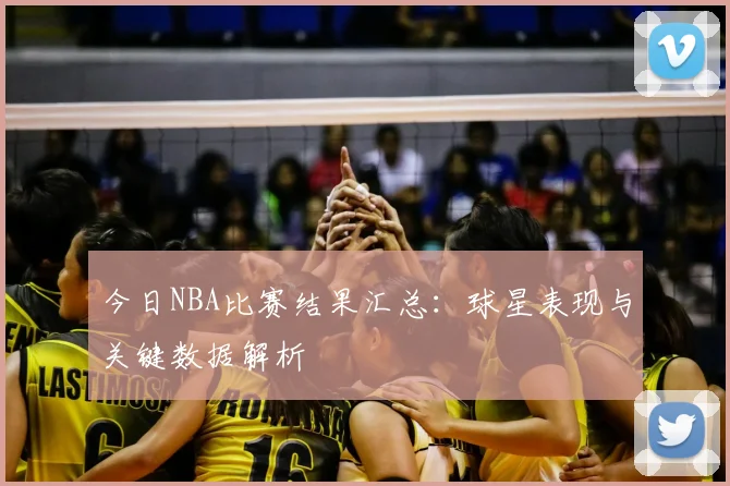 今日NBA比赛结果汇总：球星表现与关键数据解析