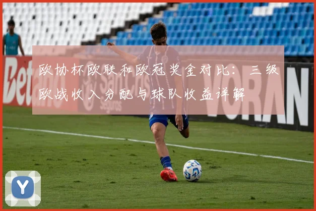 欧协杯欧联和欧冠奖金对比：三级欧战收入分配与球队收益详解