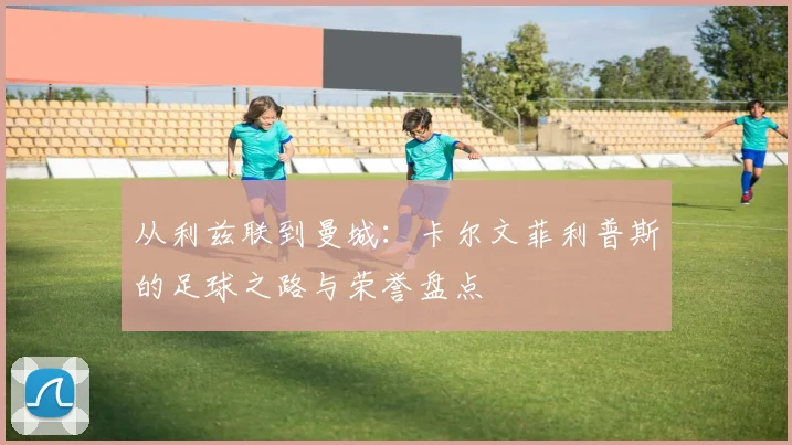 从利兹联到曼城：卡尔文菲利普斯的足球之路与荣誉盘点