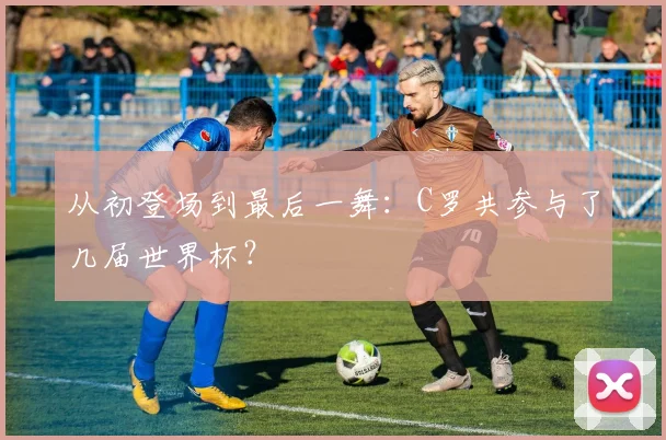 从初登场到最后一舞：C罗共参与了几届世界杯？