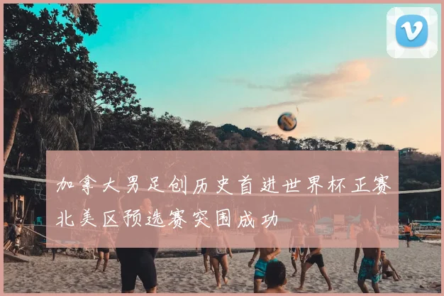 加拿大男足创历史首进世界杯正赛北美区预选赛突围成功