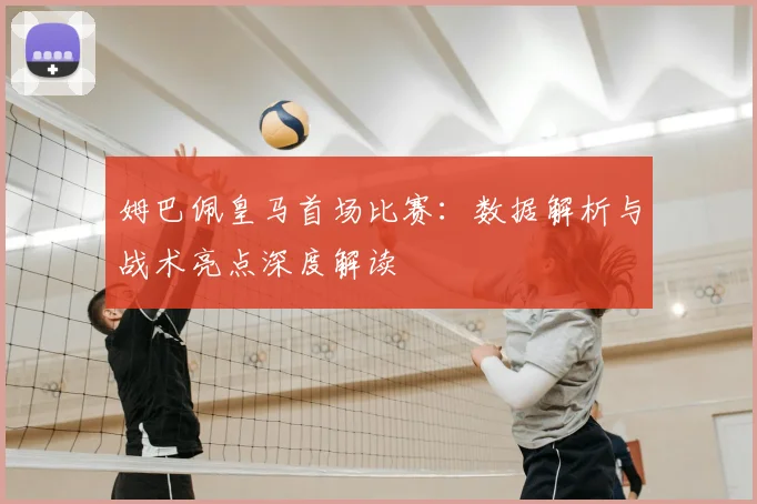 姆巴佩皇马首场比赛：数据解析与战术亮点深度解读